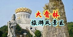 大鸡巴抽插肉穴视频中国浙江-绍兴大香林旅游风景区